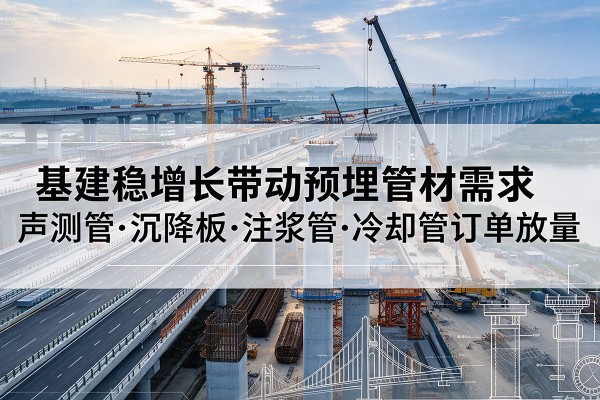 尖扎基建稳增长带动预埋监测管材需求，声测管、沉降板、注浆管订单持续放量