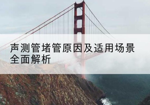 尖扎声测管堵管的主要原因有哪些？-声测管堵管原因及适用场景全面解析