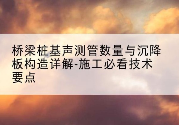 尖扎桩基需要预埋几根声测管？-桥梁桩基声测管数量与沉降板构造详解-施工必看技术要点