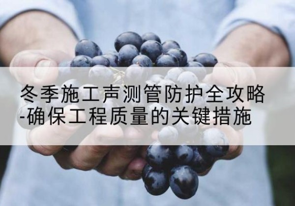 尖扎冬季施工声测管有哪些防护要点？-冬季施工声测管防护全攻略-确保工程质量的关键措施
